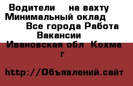 Водители BC на вахту. › Минимальный оклад ­ 60 000 - Все города Работа » Вакансии   . Ивановская обл.,Кохма г.
